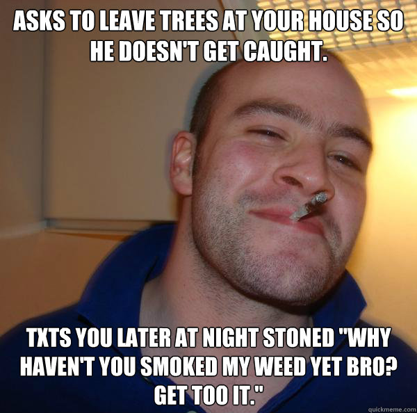 Asks to leave trees at your house so he doesn't get caught. Txts you later at night stoned 