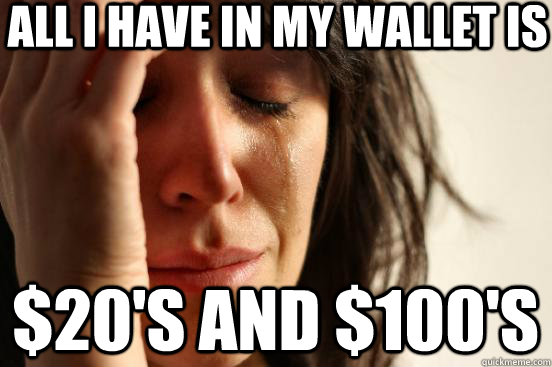all i have in my wallet is $20's and $100's  First World Problems