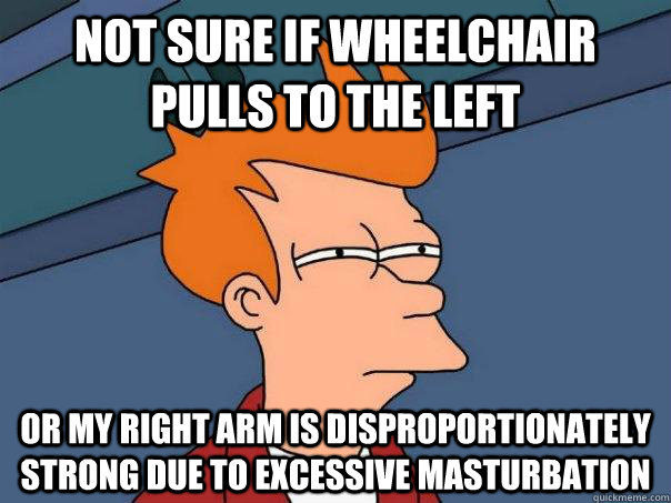 Not sure if wheelchair pulls to the left Or my right arm is disproportionately strong due to excessive masturbation - Not sure if wheelchair pulls to the left Or my right arm is disproportionately strong due to excessive masturbation  Futurama Fry