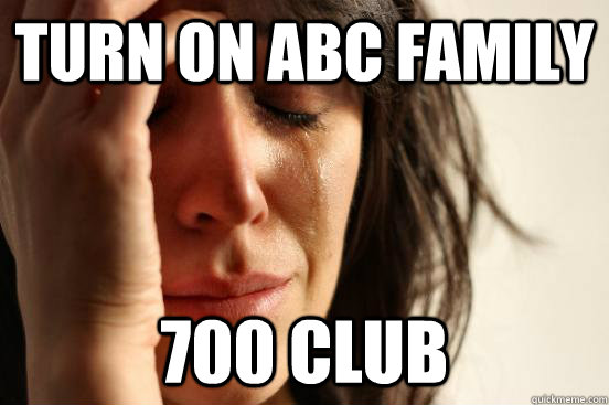 Turn on Abc family 700 club  First World Problems