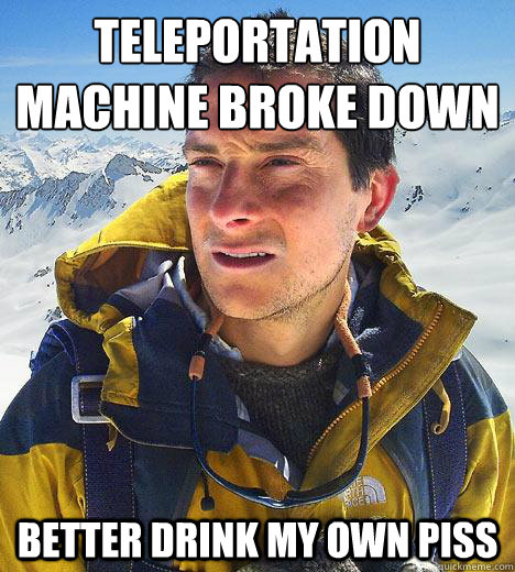 Teleportation machine broke down better drink my own piss - Teleportation machine broke down better drink my own piss  Bear Grylls