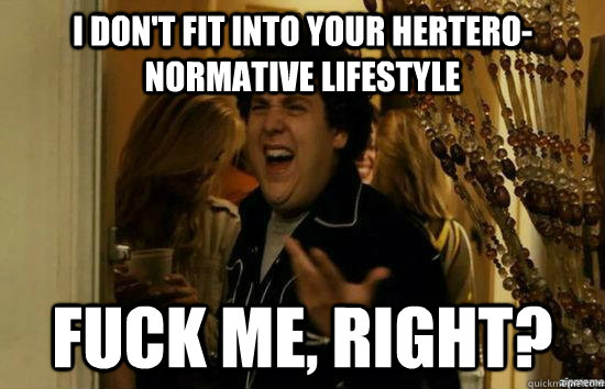 I Don't Fit into your hertero-normative lifestyle  fuck me, right?  fuckmeright