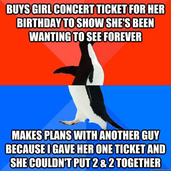 buys girl concert ticket for her birthday to show she's been wanting to see forever  makes plans with another guy because i gave her one ticket and she couldn't put 2 & 2 together  Socially Awesome Awkward Penguin