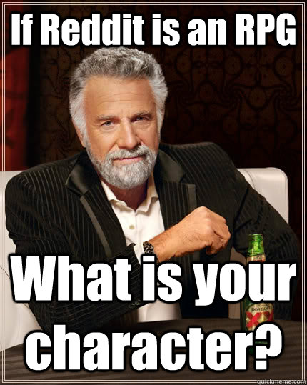 If Reddit is an RPG What is your character?  The Most Interesting Man In The World