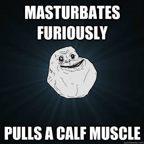 Masturbates Furiously Pulls A Calf Muscle  Forever Alone