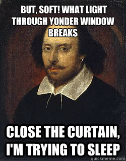  But, soft! what light through yonder window breaks close the curtain, i'm trying to sleep -  But, soft! what light through yonder window breaks close the curtain, i'm trying to sleep  Shakespeare Twin