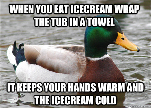 When you eat icecream wrap the tub in a towel It keeps your hands warm and the icecream cold  Actual Advice Mallard