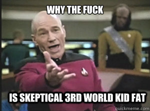 why the fuck is skeptical 3rd world kid fat  Annoyed Picard