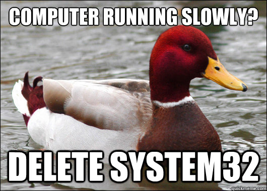 computer running slowly?
 delete system32  Malicious Advice Mallard