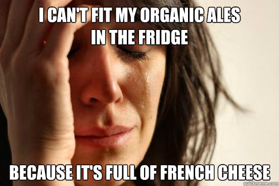 I can't fit my organic ales 
in the fridge because it's full of french cheese  First World Problems
