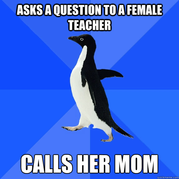 asks a question to a female teacher calls her mom  Socially Awkward Penguin