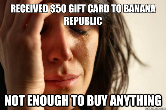 Received $50 gift card to Banana Republic Not enough to buy anything  First World Problems