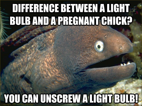 Difference between a light bulb and a pregnant chick? You can unscrew a light bulb!  Bad Joke Eel
