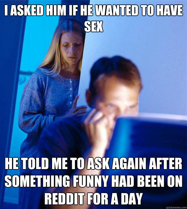 I asked him if he wanted to have sex He told me to ask again after something funny had been on Reddit for a day  Redditors Wife