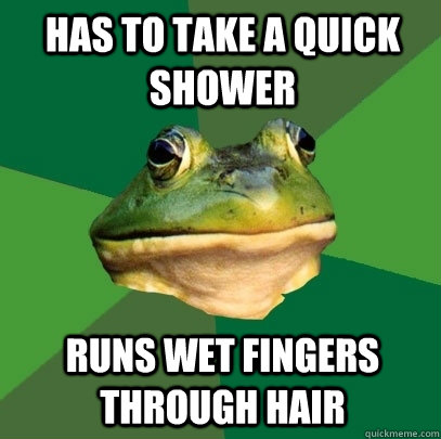 has to take a quick shower runs wet fingers through hair  Foul Bachelor Frog