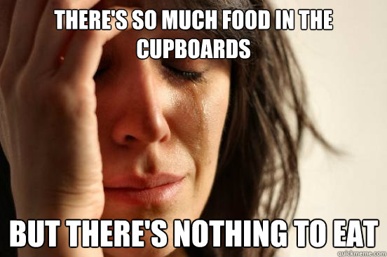 there's so much food in the cupboards but there's nothing to eat  First World Problems