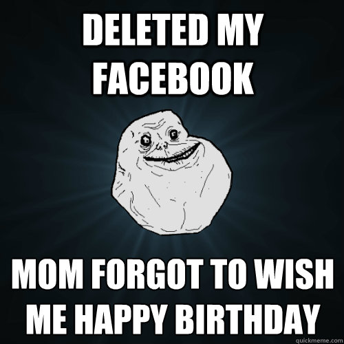 deleted my facebook mom forgot to wish me happy birthday
  Forever Alone