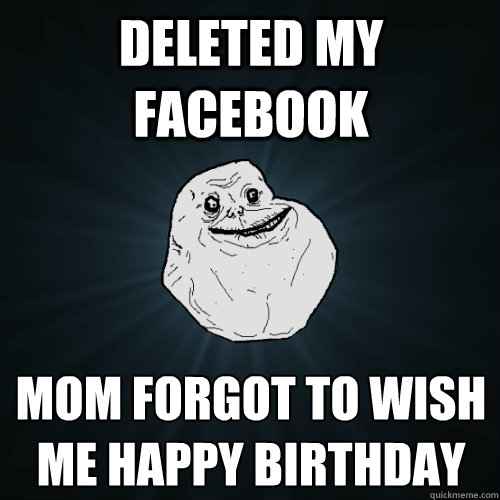 deleted my facebook mom forgot to wish me happy birthday
 - deleted my facebook mom forgot to wish me happy birthday
  Forever Alone