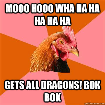 MOOO HOOO WHA HA HA HA HA HA GETS ALL DRAGONS! BOK BOK      Anti-Joke Chicken