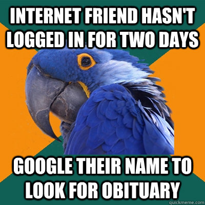 Internet friend hasn't logged in for two days Google their name to look for obituary  Paranoid Parrot