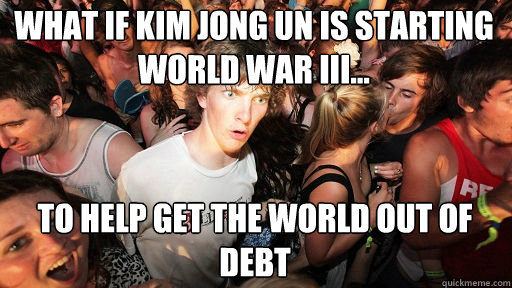 What if Kim Jong Un Is starting World war III...
 to help get the world out of debt - What if Kim Jong Un Is starting World war III...
 to help get the world out of debt  Sudden Clarity Clarence