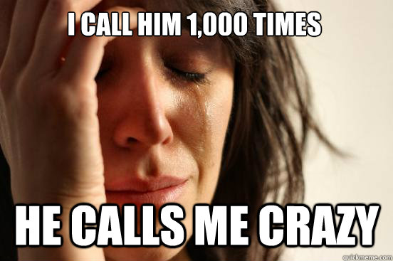 I Call him 1,000 times He calls me crazy  First World Problems