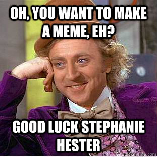 Oh, you want to make a meme, eh? Good Luck Stephanie Hester  Condescending Wonka