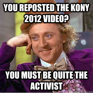 You reposted the Kony 2012 video? You must be quite the activist - You reposted the Kony 2012 video? You must be quite the activist  Condescending Wonka