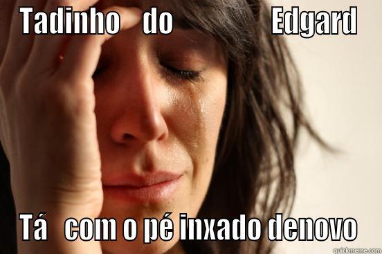 TADINHO    DO                  EDGARD TÁ   COM O PÉ INXADO DENOVO First World Problems