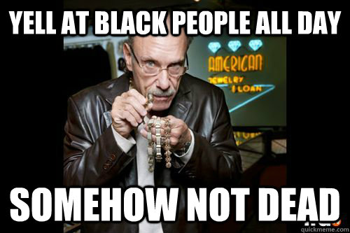 yell at black people all day somehow not dead - yell at black people all day somehow not dead  Hardcore Pawn