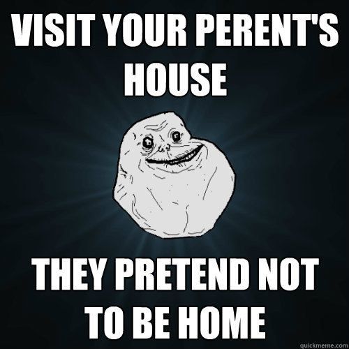 visit your perent's house they pretend not to be home  Forever Alone