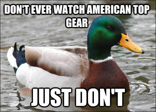 Don't ever watch American Top Gear Just don't  Actual Advice Mallard