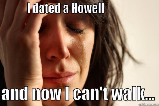          I DATED A HOWELL                       AND NOW I CAN'T WALK... First World Problems