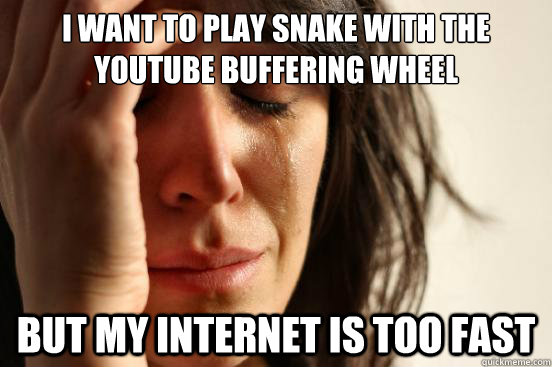 i want to play snake with the youtube buffering wheel but my internet is too fast  First World Problems