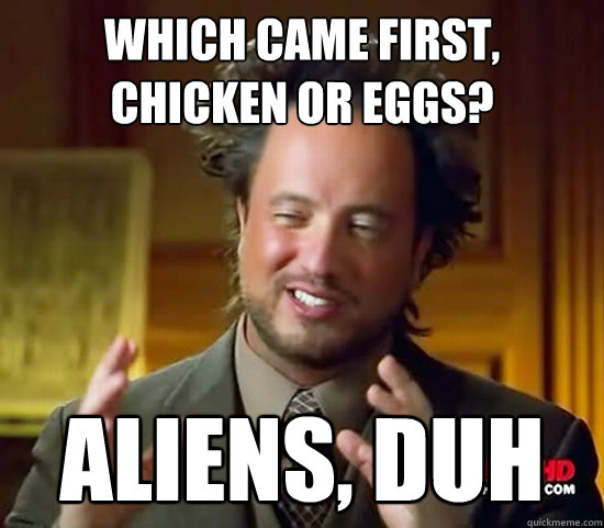which came first, chicken or eggs? aliens, duh - which came first, chicken or eggs? aliens, duh  Ancient Aliens