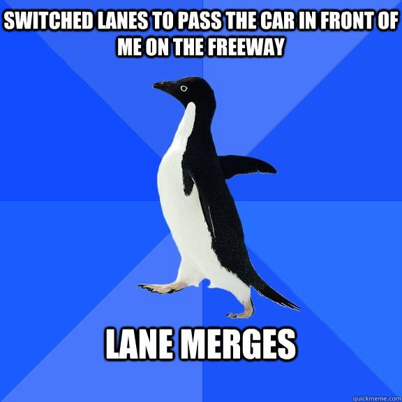 Switched lanes to pass the car in front of me on the freeway  Lane merges  - Switched lanes to pass the car in front of me on the freeway  Lane merges   Socially Awkward Penguin