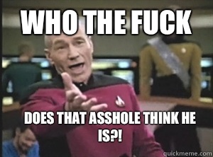 Who the fuck Does that asshole think he is?!  Annoyed Picard