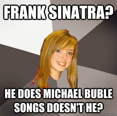 Frank Sinatra? He does Michael Buble songs doesn't he? - Frank Sinatra? He does Michael Buble songs doesn't he?  Musically Oblivious 8th Grader