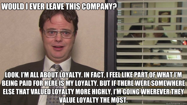Look, I’m all about loyalty. In fact, I feel like part of what I’m being paid for here is my loyalty. But if there were somewhere else that valued loyalty more highly, I’m going wherever they value loyalty the most.
 Would I ever leave t - Look, I’m all about loyalty. In fact, I feel like part of what I’m being paid for here is my loyalty. But if there were somewhere else that valued loyalty more highly, I’m going wherever they value loyalty the most.
 Would I ever leave t  Misc