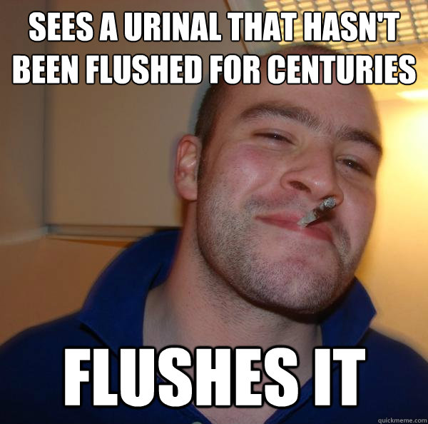 sees a urinal that hasn't been flushed for centuries flushes it - sees a urinal that hasn't been flushed for centuries flushes it  Misc