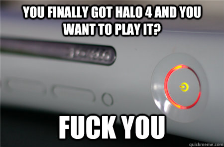 you finally got Halo 4 and you want to play it? fuck you  