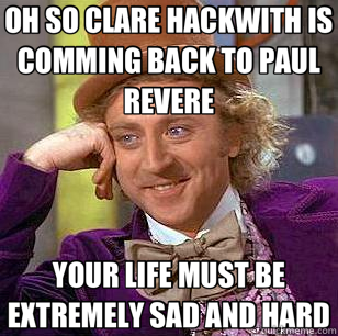OH SO CLARE HACKWITH IS COMMING BACK TO PAUL REVERE YOUR LIFE MUST BE EXTREMELY SAD AND HARD  Condescending Wonka