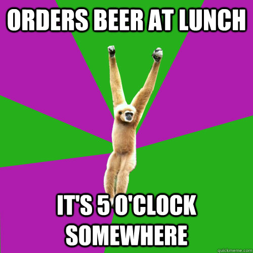 ORDERS BEER AT LUNCH IT'S 5 O'CLOCK SOMEWHERE  Over-used quote gibbon