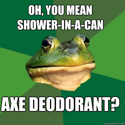 Axe deodorant? Oh, you mean
shower-in-a-can  Foul Bachelor Frog