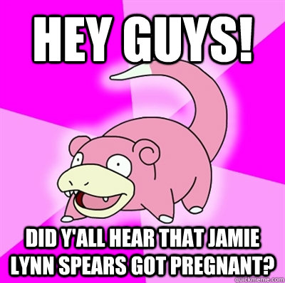 Hey guys! Did y'all hear that Jamie Lynn Spears got pregnant?  Slowpoke Earthquake