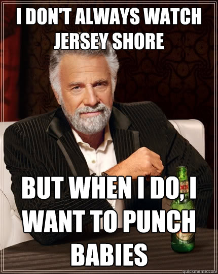 I don't always watch jersey shore But when I do, I want to punch babies  The Most Interesting Man In The World