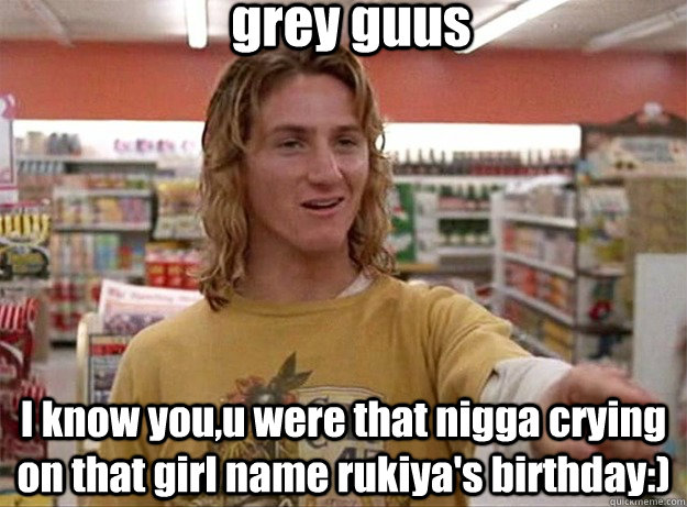 grey guus I know you,u were that nigga crying on that girl name rukiya's birthday:) - grey guus I know you,u were that nigga crying on that girl name rukiya's birthday:)  Spicoli