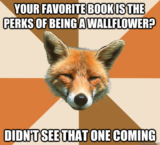 your favorite book is the perks of being a wallflower? didn't see that one coming  Condescending Fox