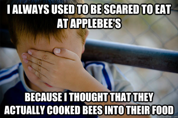 I always used to be scared to eat at applebee's because i thought that they actually cooked bees into their food - I always used to be scared to eat at applebee's because i thought that they actually cooked bees into their food  Misc