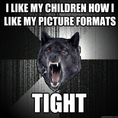 I like my children how i like my picture formats tight  Insanity Wolf